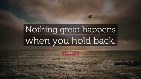 Scott Elrod Quote: “Nothing great happens when you hold back.”