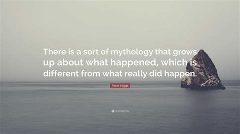 Peter Higgs Quote: “There is a sort of mythology that grows up about what happened, which is ...