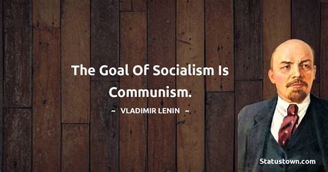 The goal of socialism is communism. - Vladimir Lenin quotes