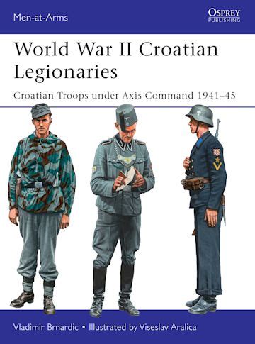 World War II Croatian Legionaries: Croatian Troops under Axis Command 1941–45: Men-at-Arms ...