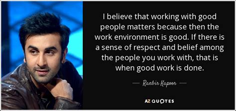 Ranbir Kapoor quote: I believe that working with good people matters ...