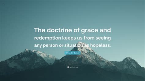 Timothy Keller Quote: “The doctrine of grace and redemption keeps us from seeing any person or ...