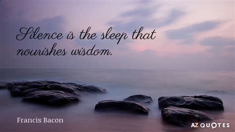 Francis Bacon quote: Silence is the sleep that nourishes wisdom.