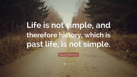 David Shannon Quote: “Life is not simple, and therefore history, which is past life, is not ...