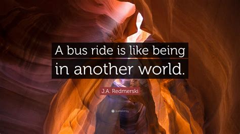 J.A. Redmerski Quote: “A bus ride is like being in another world.”