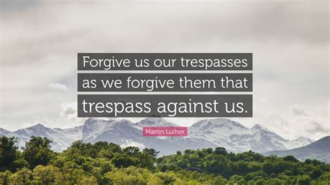 Martin Luther Quote: “Forgive us our trespasses as we forgive them that ...