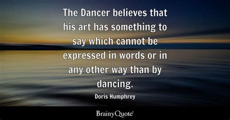 Doris Humphrey - The Dancer believes that his art has...