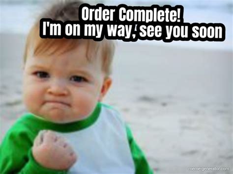 Order Complete! I'm on my way, see you soon - Meme Generator