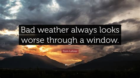 Tom Lehrer Quote: “Bad weather always looks worse through a window.”