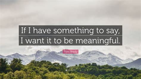 Tom Brady Quote: “If I have something to say, I want it to be meaningful.”