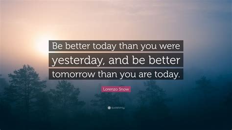 Lorenzo Snow Quote: “Be better today than you were yesterday, and be ...