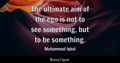 Muhammad Iqbal - The ultimate aim of the ego is not to see...