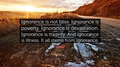 Jim Rohn Quote: “Ignorance is not bliss. Ignorance is poverty ...