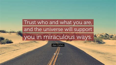 Alan Cohen Quote: “Trust who and what you are, and the universe will ...