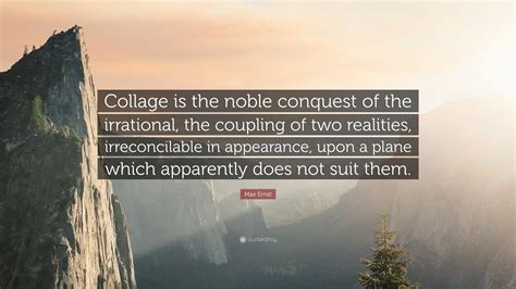 Max Ernst Quote: “Collage is the noble conquest of the irrational, the coupling of two realities ...