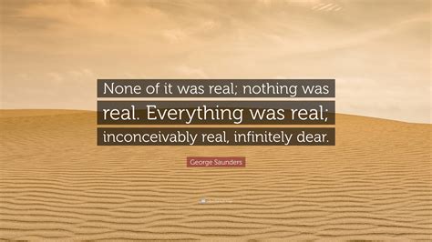 George Saunders Quote: “None of it was real; nothing was real ...