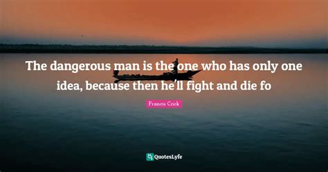 The dangerous man is the one who has only one idea, because then he'll... Quote by Francis Crick ...