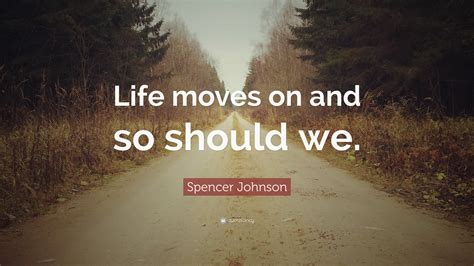 Spencer Johnson Quote: “Life moves on and so should we.”