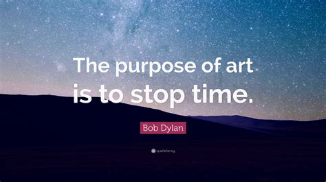 Bob Dylan Quote: “The purpose of art is to stop time.”