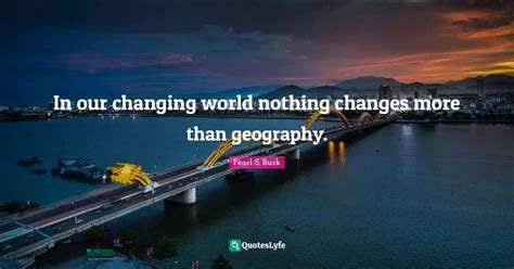 In our changing world nothing changes more than geography.... Quote by Pearl S. Buck - QuotesLyfe