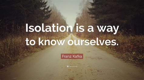 Franz Kafka Quote: “Isolation is a way to know ourselves.” (12 ...