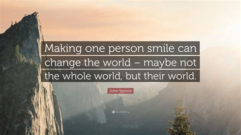 John Spence Quote: “Making one person smile can change the world ...