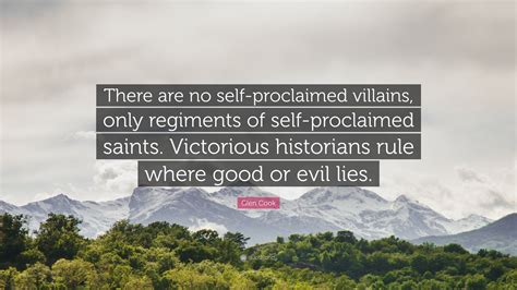 Glen Cook Quote: “There are no self-proclaimed villains, only regiments of self-proclaimed ...