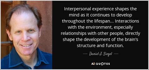 Daniel J. Siegel quote: Interpersonal experience shapes the mind as it ...