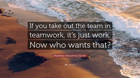 Matthew Woodring Stover Quote: “If you take out the team in teamwork ...