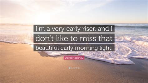 David Hockney Quote: “I’m a very early riser, and I don’t like to miss that beautiful early ...