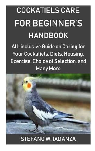 Cockatiels Care for Beginner’s Handbook: All-inclusive Guide on Caring for Your Cockatiels ...