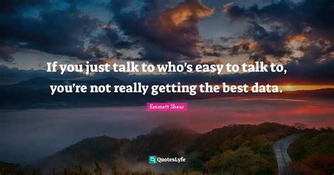 If you just talk to who's easy to talk to, you're not really getting t ...