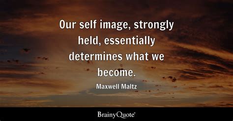 Maxwell Maltz - Our self image, strongly held, essentially...