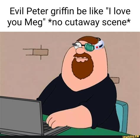 Evil Peter griffin be like love you Meg" *no cutaway scene* - iFunny