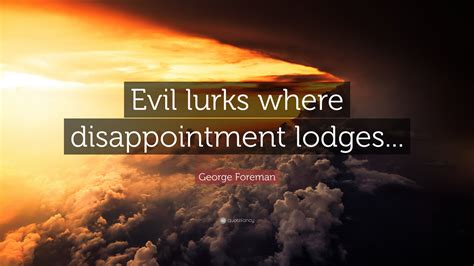 George Foreman Quote: “Evil lurks where disappointment lodges...”