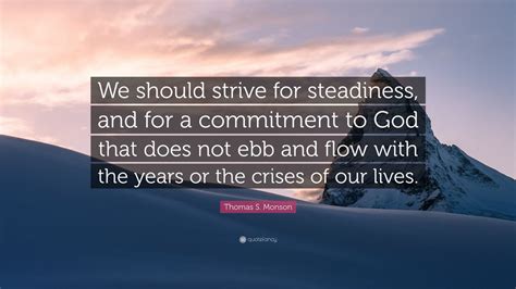 Thomas S. Monson Quote: “We should strive for steadiness, and for a commitment to God that does ...