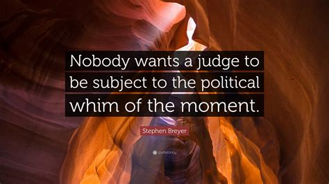 Stephen Breyer Quote: “Nobody wants a judge to be subject to the political whim of the moment.”