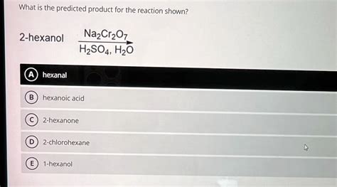 SOLVED: What is the predicted product for the reaction shown? 2-hexanol Na2Cr2O7 H2SO4,H2O ...