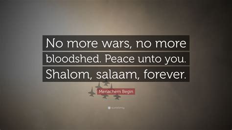 Menachem Begin Quote: “No more wars, no more bloodshed. Peace unto you ...