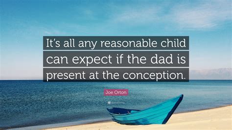 Joe Orton Quote: “It’s all any reasonable child can expect if the dad is present at the conception.”