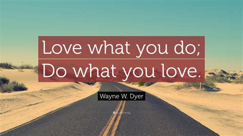 Wayne W. Dyer Quote: “Love what you do; Do what you love.”