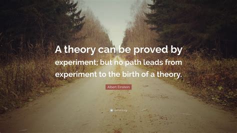 Albert Einstein Quote: “A theory can be proved by experiment; but no path leads from experiment ...