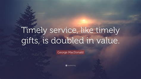 George MacDonald Quote: “Timely service, like timely gifts, is doubled in value.” (6 wallpapers ...