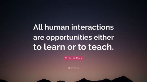 M. Scott Peck Quote: “All human interactions are opportunities either ...