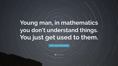 John von Neumann Quote: “Young man, in mathematics you don’t understand ...