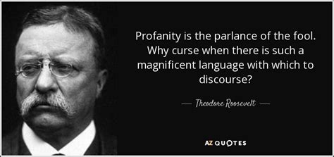 Theodore Roosevelt quote: Profanity is the parlance of the fool. Why curse when...