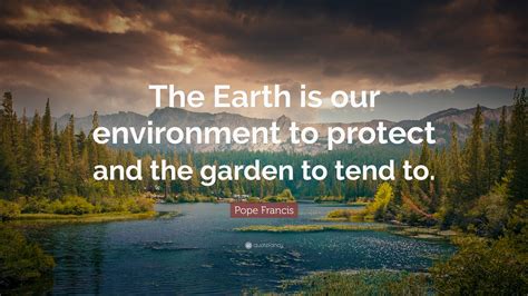 Pope Francis Quote: “The Earth is our environment to protect and the garden to tend to.”