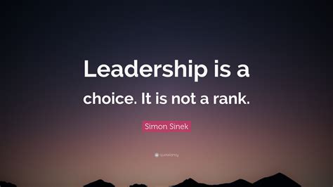 Simon Sinek Quote: “Leadership is a choice. It is not a rank.”