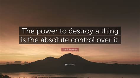 Frank Herbert Quote: “The power to destroy a thing is the absolute control over it.”