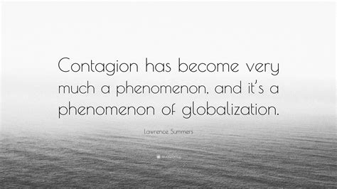 Lawrence Summers Quote: “Contagion has become very much a phenomenon ...